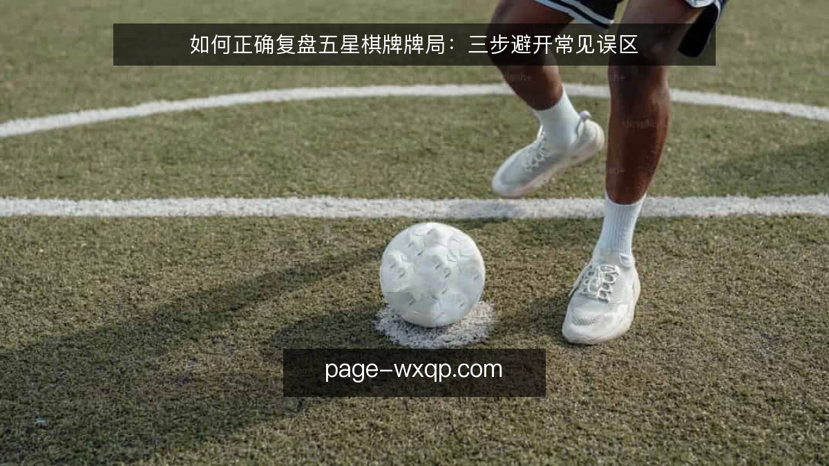 如何正确复盘五星棋牌牌局：三步避开常见误区