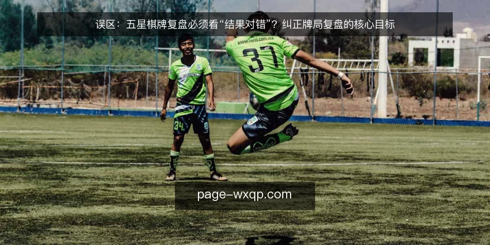 误区:五星棋牌复盘必须看“结果对错”?纠正牌局复盘的核心目标 — 误区一:复盘等于判断输赢对错 配图