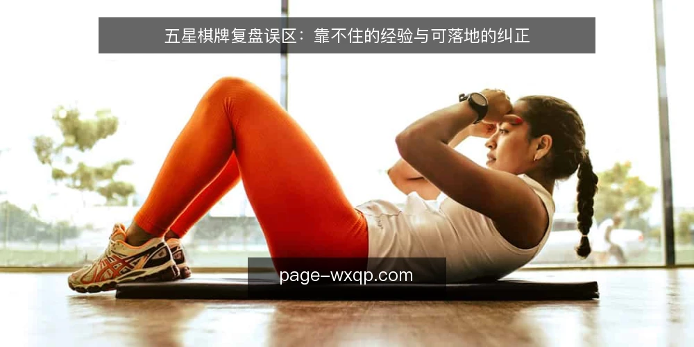 五星棋牌复盘误区:靠不住的经验与可落地的纠正 — 先纠正一个前提:复盘并不等于找错 配图