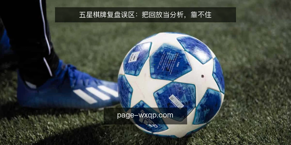 五星棋牌复盘误区:把回放当分析,靠不住 — 误区从哪来:回放看得多不等于复盘做得好 配图